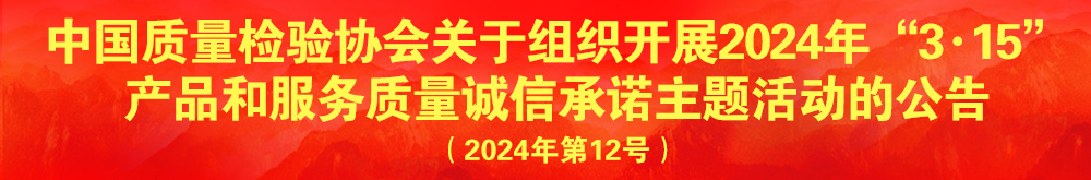 中國質(zhì)量檢驗協(xié)會關于組織開展2024年“3.15”產(chǎn)品和服務質(zhì)量誠信承諾主題活動的公告（2024年第12號）