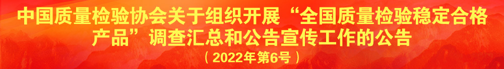 中國質(zhì)量檢驗(yàn)協(xié)會(huì)關(guān)于組織開展“全國質(zhì)量檢驗(yàn)穩(wěn)定合格產(chǎn)品”調(diào)查匯總和公告宣傳工作的公告（2022年第6號(hào)）