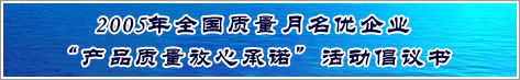 2005年全國質(zhì)量月名優(yōu)企業(yè)產(chǎn)品質(zhì)量放心承諾活動(dòng)倡議書