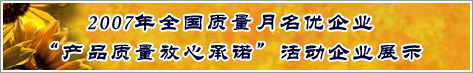 2007年全國質(zhì)量月名優(yōu)企業(yè)產(chǎn)品質(zhì)量放心承諾活動(dòng)企業(yè)展示