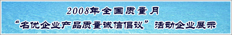 2008年全國質(zhì)量月名優(yōu)企業(yè)產(chǎn)品質(zhì)量誠信倡議活動(dòng)企業(yè)展示